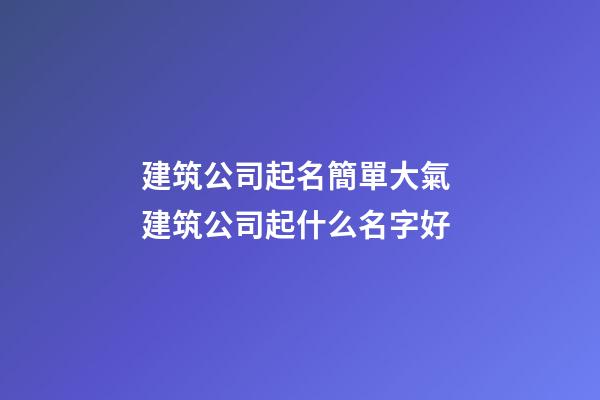 建筑公司起名簡單大氣 建筑公司起什么名字好
